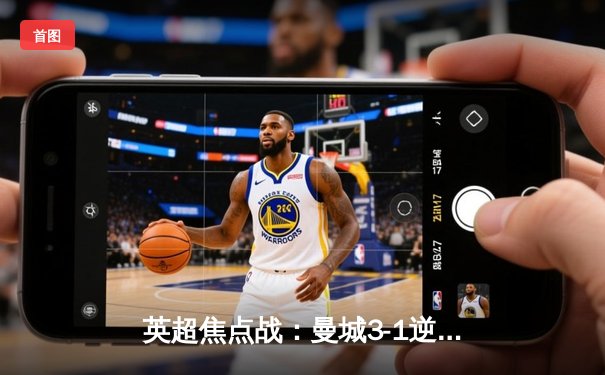 英超焦点战：曼城3-1逆转曼联 哈兰德双响领跑射手榜