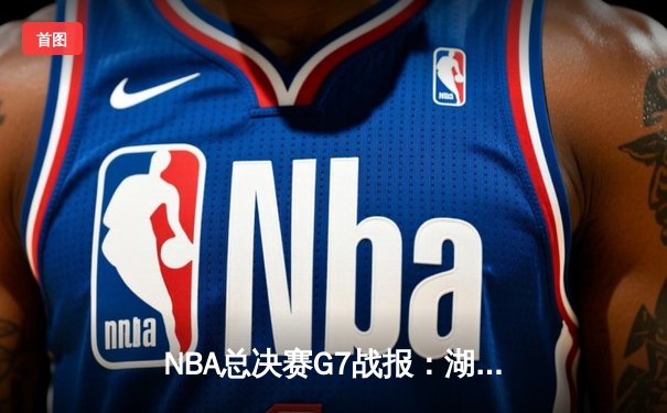 NBA总决赛G7战报：湖人险胜掘金，詹姆斯三双领衔卫冕