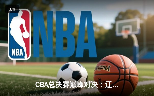 CBA总决赛巅峰对决：辽宁本钢加时险胜广东华南虎，总比分2-1领先 - 3