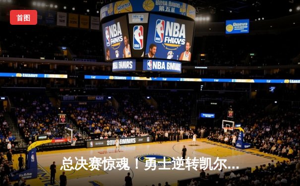 总决赛惊魂！勇士逆转凯尔特人，库里独揽37分夺赛点