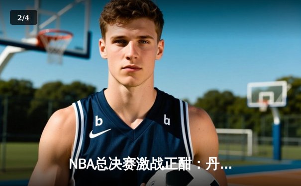 NBA总决赛激战正酣：丹佛掘金主场力克迈阿密热火 总比分2-1领先 - 2