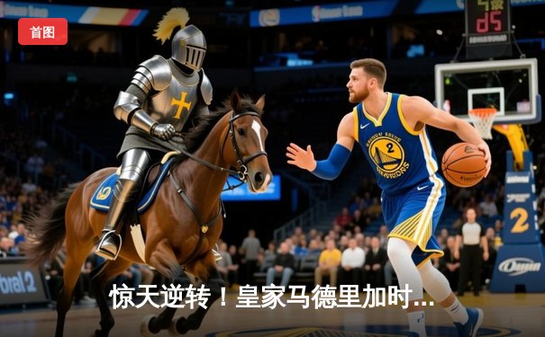 惊天逆转！皇家马德里加时鏖战3-2淘汰曼城，挺进欧冠四强