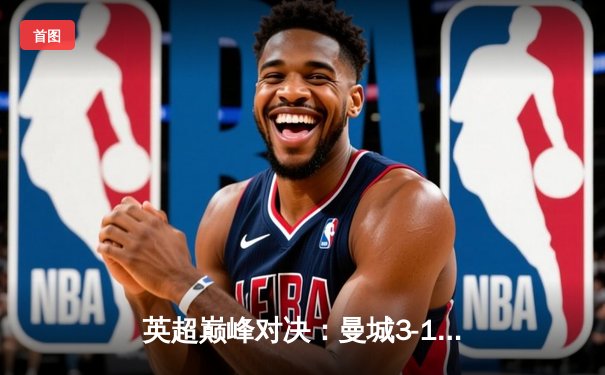 英超巅峰对决：曼城3-1逆转曼联，哈兰德双响锁定胜局