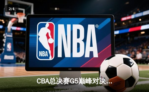 CBA总决赛G5巅峰对决：辽宁本钢加时险胜新疆广汇实现三连冠伟业 - 2
