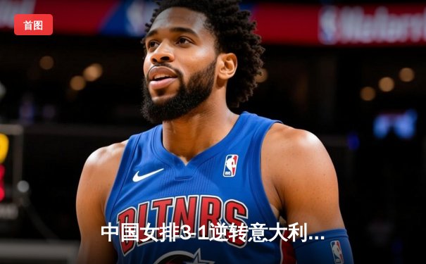 中国女排3-1逆转意大利，张常宁复出砍下24分助球队夺魁
