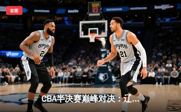 CBA半决赛巅峰对决：辽宁本钢加时险胜广东宏远，总比分2-1拿到赛点