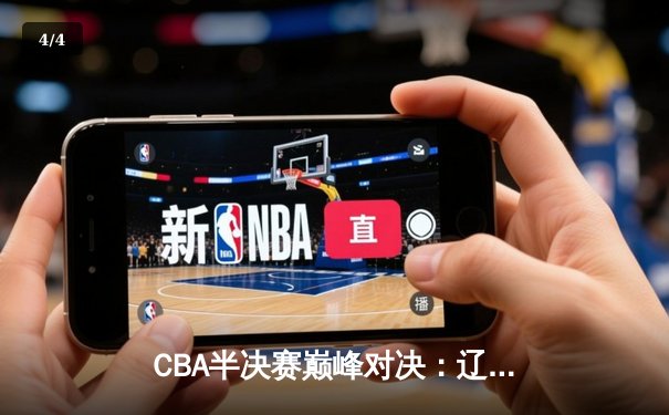CBA半决赛巅峰对决：辽宁本钢加时险胜广东宏远，总比分2-1拿到赛点 - 4